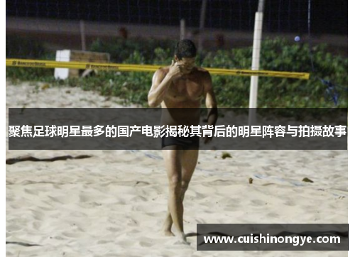聚焦足球明星最多的国产电影揭秘其背后的明星阵容与拍摄故事