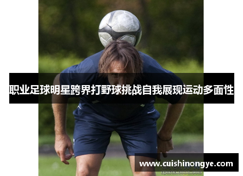 职业足球明星跨界打野球挑战自我展现运动多面性