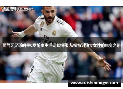 葡萄牙足球明星C罗前妻生活现状揭秘 从模特到独立女性的蜕变之路