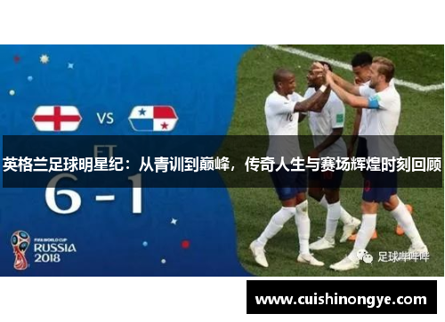 英格兰足球明星纪：从青训到巅峰，传奇人生与赛场辉煌时刻回顾