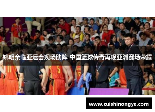 姚明亲临亚运会现场助阵 中国篮球传奇再现亚洲赛场荣耀
