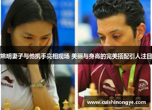 姚明妻子与他携手亮相现场 美丽与身高的完美搭配引人注目