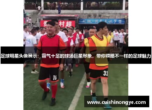 足球明星头像展示：霸气十足的球场巨星形象，带你领略不一样的足球魅力