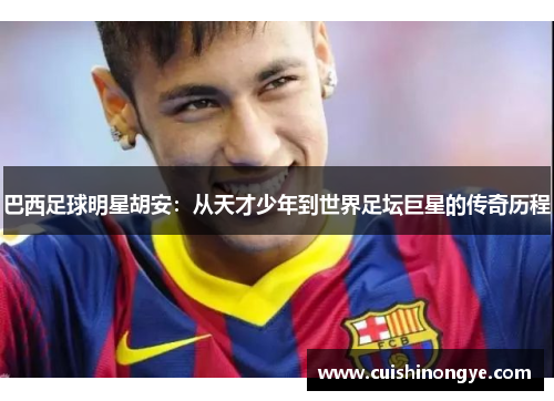 巴西足球明星胡安：从天才少年到世界足坛巨星的传奇历程
