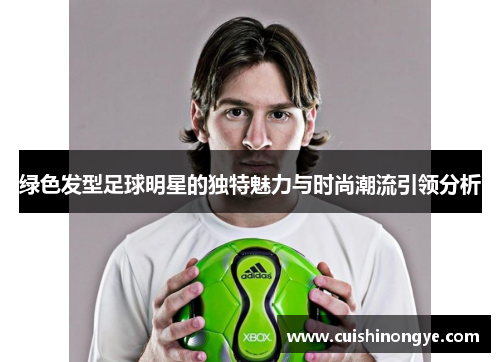 绿色发型足球明星的独特魅力与时尚潮流引领分析