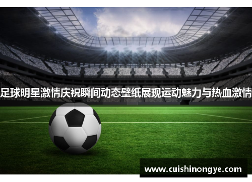 足球明星激情庆祝瞬间动态壁纸展现运动魅力与热血激情