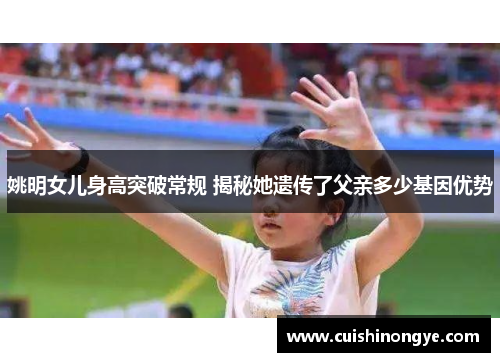 姚明女儿身高突破常规 揭秘她遗传了父亲多少基因优势