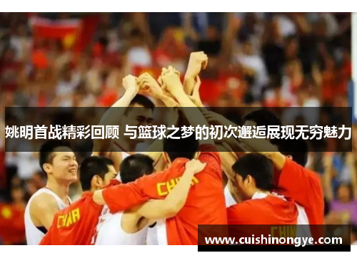 姚明首战精彩回顾 与篮球之梦的初次邂逅展现无穷魅力