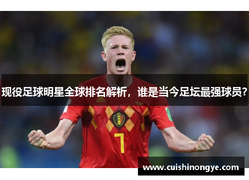 现役足球明星全球排名解析，谁是当今足坛最强球员？