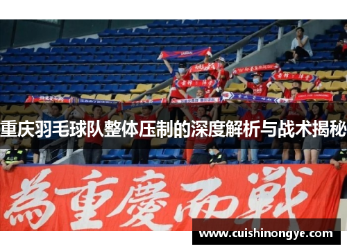 重庆羽毛球队整体压制的深度解析与战术揭秘