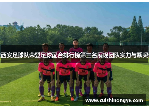 西安足球队荣登足球配合排行榜第三名展现团队实力与默契
