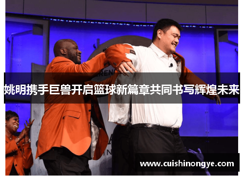 姚明携手巨兽开启篮球新篇章共同书写辉煌未来