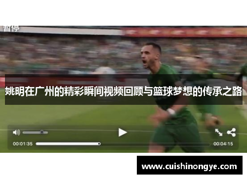 姚明在广州的精彩瞬间视频回顾与篮球梦想的传承之路