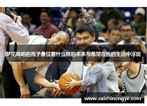 梦见姚明的孩子象征着什么样的未来与希望在我的生活中浮现