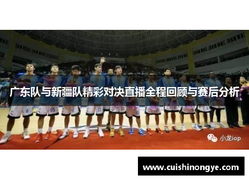 广东队与新疆队精彩对决直播全程回顾与赛后分析