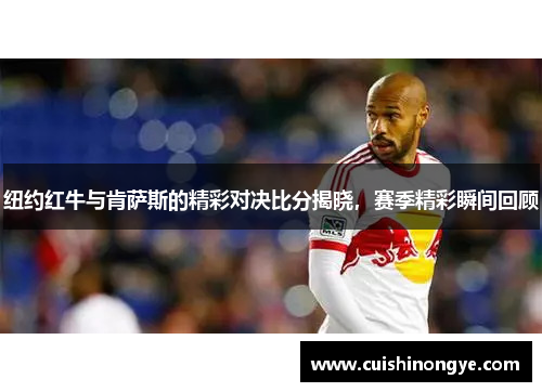 纽约红牛与肯萨斯的精彩对决比分揭晓，赛季精彩瞬间回顾